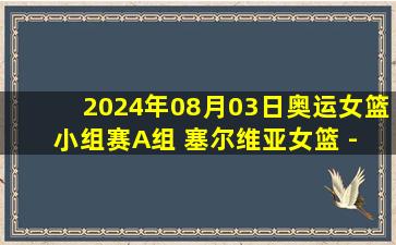 2024年08月03日奥运女篮小组赛A组 塞尔维亚女篮 - 西班牙女篮 全场录像